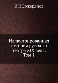 Иллюстрированная история русского театра XIX века. Том 1, И Н Божерянов, 2012