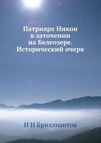 Патриарх Никон в заточении на Белеозере. Исторический очерк, И И Бриллиантов, 2012