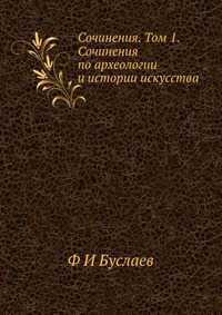 Сочинения. Том 1. Сочинения по археологии и истории искусства, Ф И Буслаев, 2012