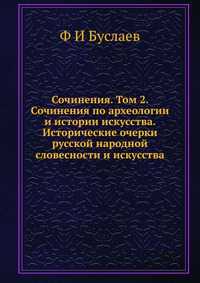 Сочинения. Том 2. Сочинения по археологии и истории искусства. Исторические очерки русской народной словесности и искусства, Ф И Буслаев, 2012