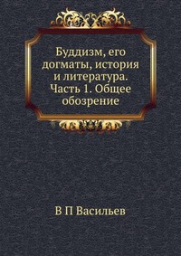 Буддизм, его догматы, история и литература. Часть 1. Общее обозрение, В П Васильев, 2012