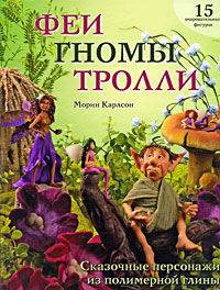 Феи, гномы, тролли. Сказочные персонажи из полимерной глины, Карлсон Морин, 2012