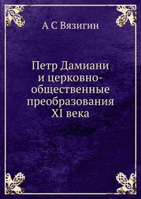 Петр Дамиани и церковно-общественные преобразования XI века, А С Вязигин, 2012