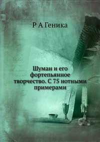 Шуман и его фортепьянное творчество. С 75 нотными примерами, Р А Геника, 2012