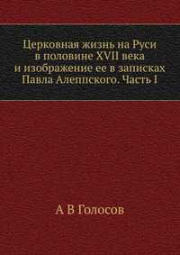Церковная жизнь на Руси в половине XVII века и изображение ее в записках Павла Алеппского. Часть I, А В Голосов, 2012