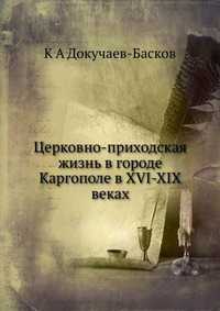 Церковно-приходская жизнь в городе Каргополе в XVI-XIX веках, К А Докучаев-Басков, 2012