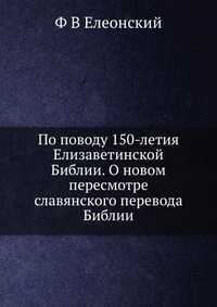 По поводу 150-летия Елизаветинской Библии. О новом пересмотре славянского перевода Библии, Ф В Елеонский, 2012