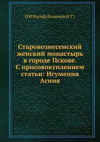 Старовознесенский женский монастырь в городе Пскове. С присовокуплением статьи: Игумения Агния, П И Иосиф (Баженов И. Г.), 2012