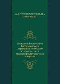 Описание Ростовского Богоявленского Аврамиева мужеского второклассного монастыря Ярославской епархии, А А Иустин (Охотин И. Я.), 2012
