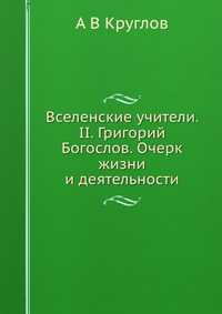 Вселенские учители. II. Григорий Богослов. Очерк жизни и деятельности, А В Круглов, 2012