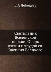 Светильник Вселенской церкви. Очерк жизни и трудов св. Василия Великого, Е А Лебедева, 2012