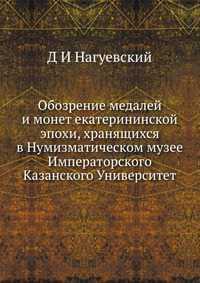 Обозрение медалей и монет екатерининской эпохи, хранящихся в Нумизматическом музее Императорского Казанского Университет, Д И Нагуевский, 2012