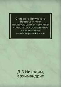 Описание Иркутского Вознесенского первоклассного мужского монастыря, составленное на основании монастырских актов, Д В Никодим, 2012