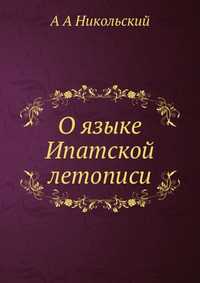 О языке Ипатской летописи, А А Никольский, 2012
