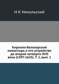 Кирилло-Белозерский монастырь и его устройство до второй четверти XVII века (1397-1625). Т. 1, вып. 1, Н К Никольский, 2012