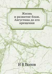 Жизнь и развитие блаж. Августина до его крещения, И В Попов, 2012