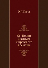Св. Иоанн Златоуст и нравы его времени, Э П Пюш, 2012