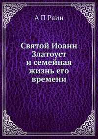 Святой Иоанн Златоуст и семейная жизнь его времени, А П Раин, 2012