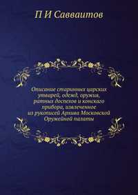 Описание старинных царских утварей, одежд, оружия, ратных доспехов и конскаго прибора, извлеченное из рукописей Архива Московской Оружейной палаты, П И Савваитов, 2012