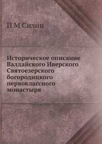 Историческое описание Валдайского Иверского Святоезерского богородицкого первоклассного монастыря, П М Силин, 2012