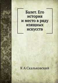 Балет. Его история и место в ряду изящных искусств, К А Скальковский, 2012