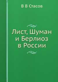 Лист, Шуман и Берлиоз в России, В В Стасов, 2012