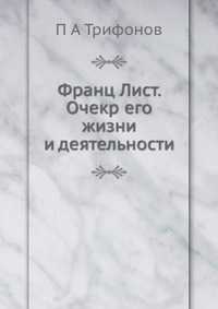 Франц Лист. Очекр его жизни и деятельности, П А Трифонов, 2012