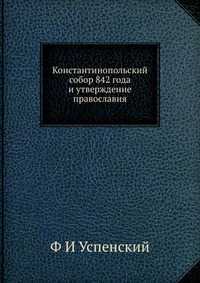 Константинопольский собор 842 года и утверждение православия, Ф И Успенский, 2012