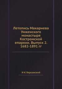 Летопись Макариева Унженского монастыря Костромской епархии. Выпуск 2. 1682-1891 гг., И К Херсонский, 2012
