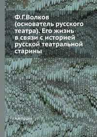 Ф.Г.Волков (основатель русского театра). Его жизнь в связи с историей русской театральной старины, А А Ярцев, 2012