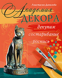 Академия декора. Декупаж, состаривание, роспись, Данилова А.Ю., 2012