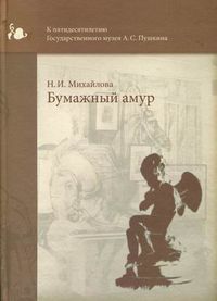 Бумажный амур. К пятидесятилетию Государственного музея А.С. Пушкина, Михайлова Наталья Ивановна, 2005