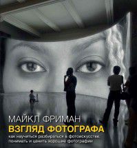 Взгляд фотографа. Как научиться разбираться в фотоискусстве, понимать и ценить хорошие фотографии, Фриман М., 2012