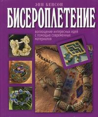 Бисероплетение. Воплощение интересных идей с помощью современных материалов, Бенсон Энн, 2011