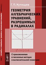 Геометрия алгебраических уравнений, разрешимых в радикалах: С приложениями в численных методах и вычислительной геометрии, Кутищев Г.П., 2012