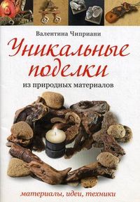 Уникальные поделки из природных материалов: материалы, идеи, техники, Чиприани Валентина, 2011