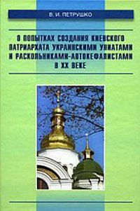 О попытках создания киевского патриархата украинскими униатами и раскольниками-автокефалистами в XX веке, Петрушко В.И., 2008