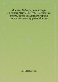 Москва. Соборы, монастыри и церкви. Часть III. Отд. 1. Земляной город. Часть земляного города по левую сторону реки Москвы, А.Н. Найдёнов, 0000