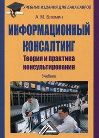 Информационный консалтинг. Теория и практика консультирования. Учебник для бакалавров, Блюмин Аркадий Михайлович, 2012