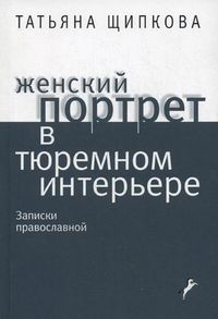 Женский портрет в тюремном интерьере. Записки православной, Щипкова Татьяна Николаевна, 2012