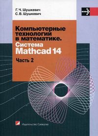 Компьютерные технологии в математике. Система Mathcad 14. Учебное пособие. В 2-х частях. Часть 2. Гриф МО Республики Беларусь, Шушкевич Геннадий Чеславович, 2012