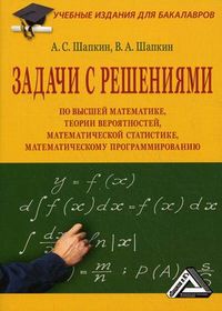 Задачи с решениями по высшей математике, теории вероятностей, математической статистике, математическому программированию. Учебное пособие для бакалавров. Гриф УМО МО РФ, Шапкин Александр Сергеевич, 2012
