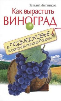 Как вырастить виноград в Подмосковье и средней полосе России, Литвинова Т., 2012