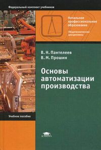 Основы автоматизации производства. Учебное пособие для учреждений начального профессионального образования. Гриф Экспертного совета по профессиональному образованию МО РФ, Прошин Владимир Михайлович, 2012