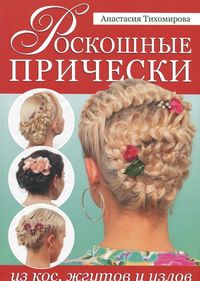 Роскошные прически из кос, жгутов и узлов, Тихомирова Е., 2012