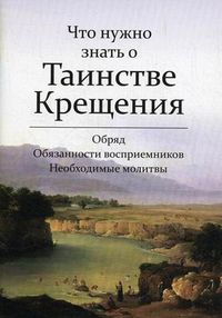 Что нужно знать о Таинстве Крещения. Обряд. Обязанности восприемников. Необходимые молитвы, , 2012