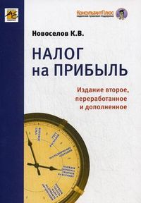 Налог на прибыль. Руководство по формированию налоговой базы, исчислению и уплате налога. Учебно-практическое пособие, Новоселов Константин Викторович, 2012