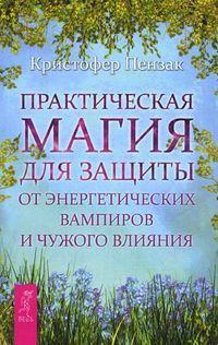 Практическая магия для защиты от энергетических вампиров и чужого влияния, Пензак Кристофер, 2012
