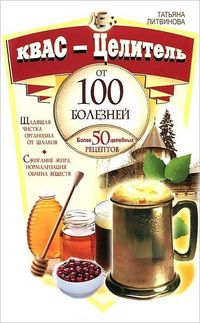 Квас - целитель от 100 болезней. Более 50 целебных рецептов, Литвинова Т., 2012