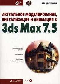 Актуальное моделирование, визуализация и анимация в 3ds Max 7.5 (+ CD-ROM), Кулагин Б.Ю., 2005